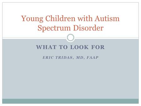 WHAT TO LOOK FOR ERIC TRIDAS, MD, FAAP Young Children with Autism Spectrum Disorder.