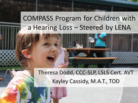 COMPASS Program for Children with a Hearing Loss – Steered by LENA Theresa Dodd, CCC-SLP, LSLS Cert. AVT Kayley Cassidy, M.A.T., TOD.
