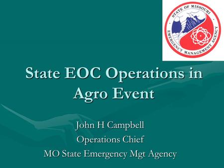 State EOC Operations in Agro Event John H Campbell Operations Chief MO State Emergency Mgt Agency.