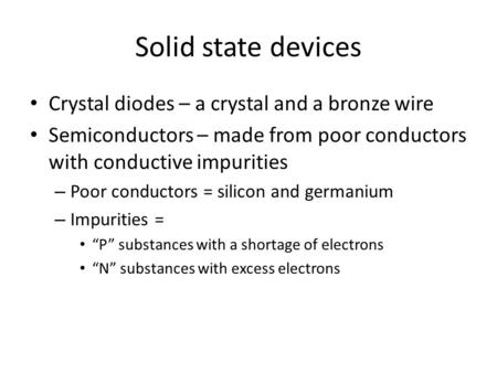 Solid state devices Crystal diodes – a crystal and a bronze wire Semiconductors – made from poor conductors with conductive impurities – Poor conductors.