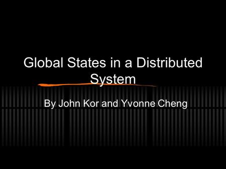 Global States in a Distributed System By John Kor and Yvonne Cheng.