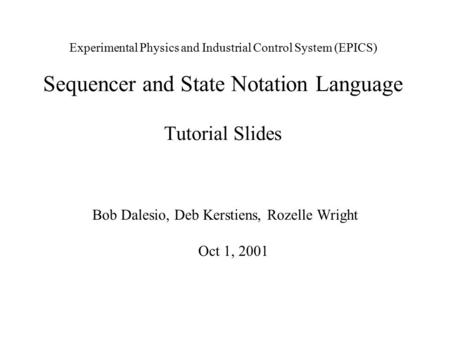 Experimental Physics and Industrial Control System (EPICS) Sequencer and State Notation Language Tutorial Slides Bob Dalesio, Deb Kerstiens, Rozelle Wright.