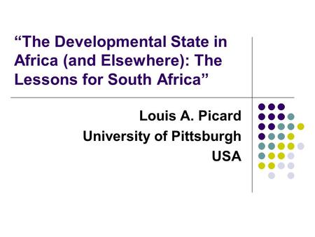 “The Developmental State in Africa (and Elsewhere): The Lessons for South Africa” Louis A. Picard University of Pittsburgh USA.
