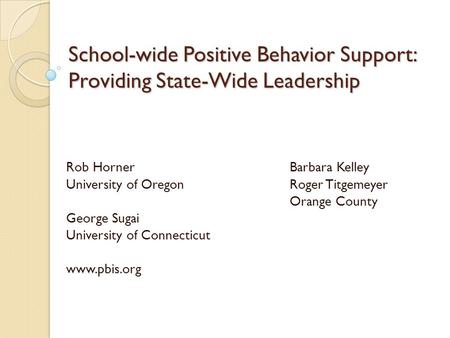 School-wide Positive Behavior Support: Providing State-Wide Leadership Rob HornerBarbara Kelley University of OregonRoger Titgemeyer Orange County George.