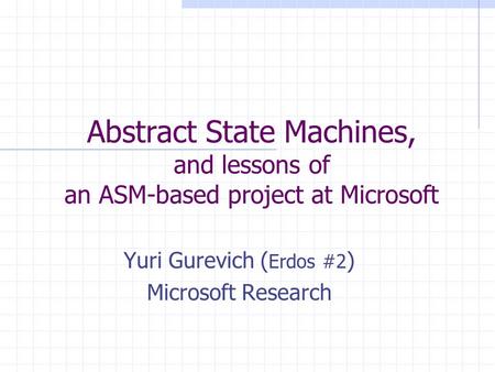 Abstract State Machines, and lessons of an ASM-based project at Microsoft Yuri Gurevich ( Erdos #2 ) Microsoft Research.