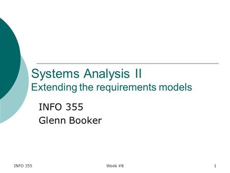 INFO 355Week #81 Systems Analysis II Extending the requirements models INFO 355 Glenn Booker.