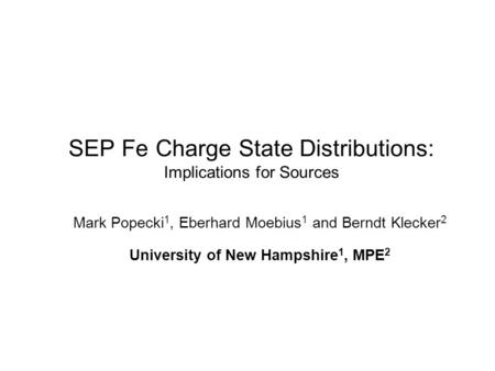 SEP Fe Charge State Distributions: Implications for Sources Mark Popecki 1, Eberhard Moebius 1 and Berndt Klecker 2 University of New Hampshire 1, MPE.