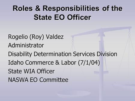 Roles & Responsibilities of the State EO Officer Rogelio (Roy) Valdez Administrator Disability Determination Services Division Idaho Commerce & Labor (7/1/04)