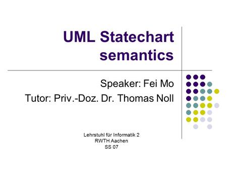 UML Statechart semantics Speaker: Fei Mo Tutor: Priv.-Doz. Dr. Thomas Noll Lehrstuhl für Informatik 2 RWTH Aachen SS 07.
