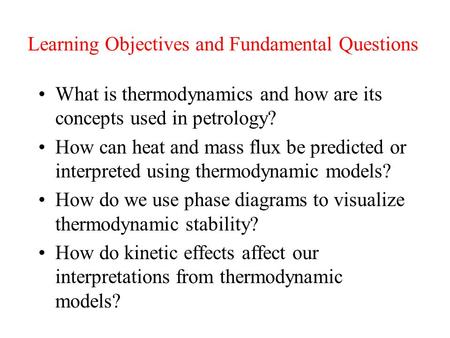 Learning Objectives and Fundamental Questions What is thermodynamics and how are its concepts used in petrology? How can heat and mass flux be predicted.