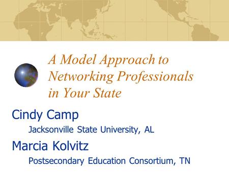 A Model Approach to Networking Professionals in Your State Cindy Camp Jacksonville State University, AL Marcia Kolvitz Postsecondary Education Consortium,