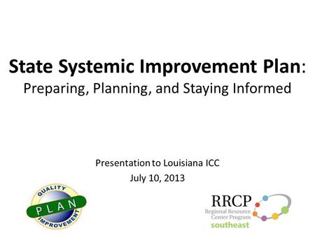 State Systemic Improvement Plan: Preparing, Planning, and Staying Informed Presentation to Louisiana ICC July 10, 2013.
