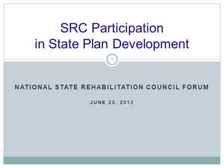 NATIONAL STATE REHABILITATION COUNCIL FORUM JUNE 25, 2013 SRC Participation in State Plan Development 1.