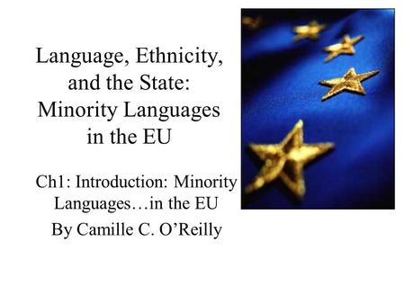 Language, Ethnicity, and the State: Minority Languages in the EU Ch1: Introduction: Minority Languages…in the EU By Camille C. O’Reilly.