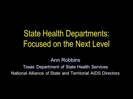 State Health Departments: Focused on the Next Level Ann Robbins Texas Department of State Health Services National Alliance of State and Territorial AIDS.