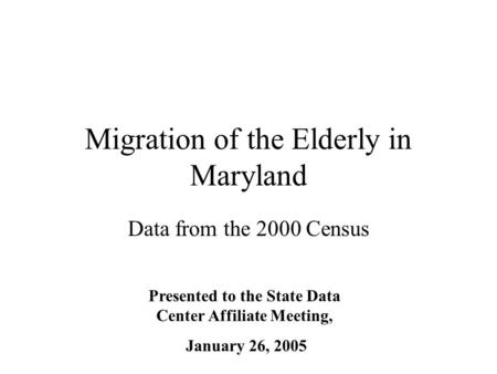Migration of the Elderly in Maryland Data from the 2000 Census Presented to the State Data Center Affiliate Meeting, January 26, 2005.