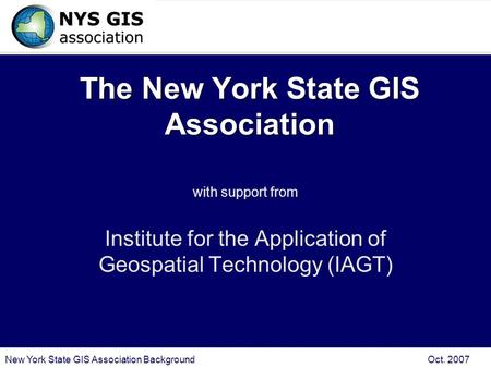 New York State GIS Association Background Oct. 2007 The New York State GIS Association with support from Institute for the Application of Geospatial Technology.