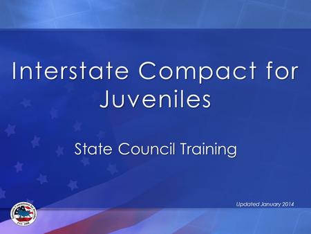 Interstate Compact for Juveniles State Council Training Updated January 2014.
