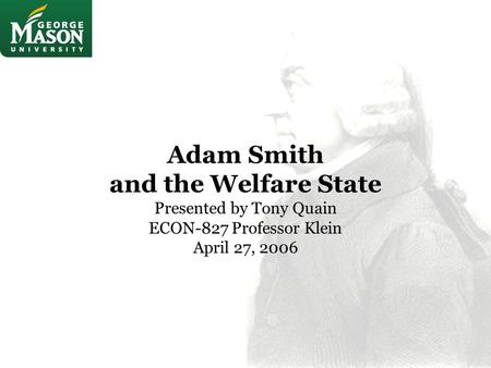 Adam Smith and the Welfare State Presented by Tony Quain ECON-827 Professor Klein April 27, 2006.