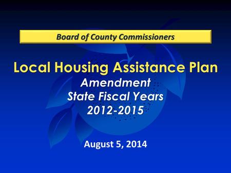 Local Housing Assistance Plan Amendment State Fiscal Years 2012-2015 Board of County Commissioners August 5, 2014.