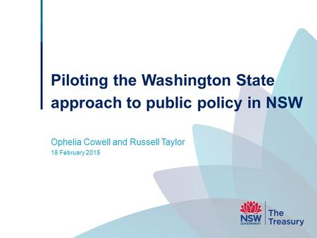 Piloting the Washington State approach to public policy in NSW Ophelia Cowell and Russell Taylor 18 February 2015.