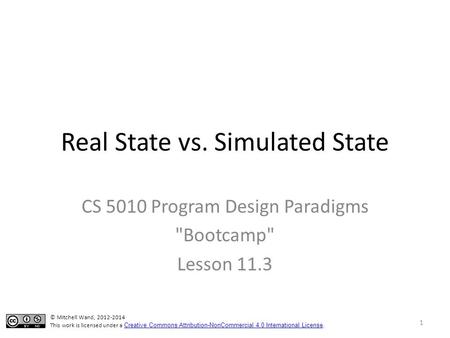 Real State vs. Simulated State CS 5010 Program Design Paradigms Bootcamp Lesson 11.3 © Mitchell Wand, 2012-2014 This work is licensed under a Creative.