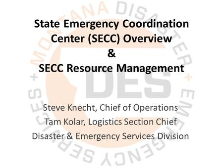 State Emergency Coordination Center (SECC) Overview & SECC Resource Management Steve Knecht, Chief of Operations Tam Kolar, Logistics Section Chief Disaster.