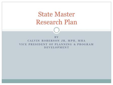 BY CALVIN ROBERSON JR, MPH, MHA VICE PRESIDENT OF PLANNING & PROGRAM DEVELOPMENT State Master Research Plan.