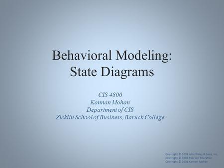 Behavioral Modeling: State Diagrams CIS 4800 Kannan Mohan Department of CIS Zicklin School of Business, Baruch College Copyright © 2009 John Wiley & Sons,