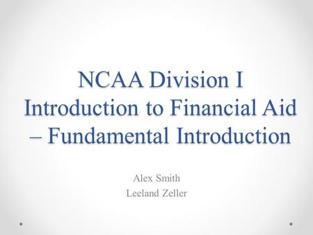 NCAA Division I Introduction to Financial Aid – Fundamental Introduction Alex Smith Leeland Zeller.