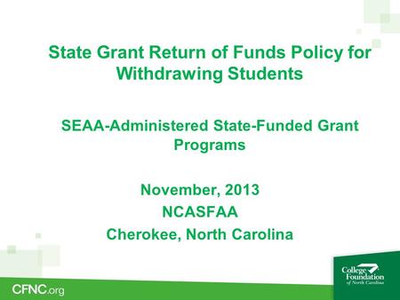 State Grant Return of Funds Policy for Withdrawing Students SEAA-Administered State-Funded Grant Programs November, 2013 NCASFAA Cherokee, North Carolina.