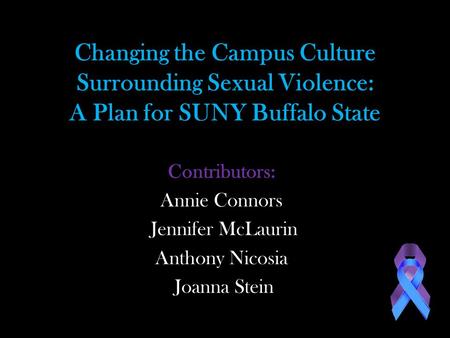 Changing the Campus Culture Surrounding Sexual Violence: A Plan for SUNY Buffalo State Contributors: Annie Connors Jennifer McLaurin Anthony Nicosia Joanna.