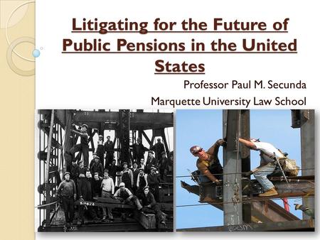 Litigating for the Future of Public Pensions in the United States Professor Paul M. Secunda Marquette University Law School.
