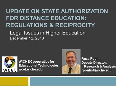 UPDATE ON STATE AUTHORIZATION FOR DISTANCE EDUCATION: REGULATIONS & RECIPROCITY Legal Issues in Higher Education December 12, 2013 WICHE Cooperative for.