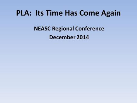 PLA: Its Time Has Come Again NEASC Regional Conference December 2014.