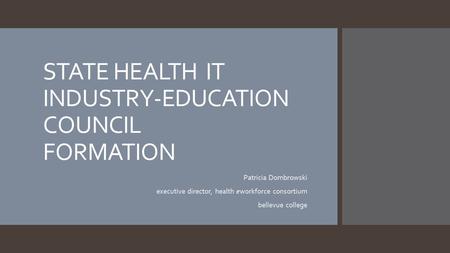 STATE HEALTH IT INDUSTRY-EDUCATION COUNCIL FORMATION Patricia Dombrowski executive director, health eworkforce consortium bellevue college.