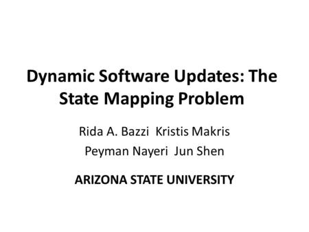 Dynamic Software Updates: The State Mapping Problem Rida A. Bazzi Kristis Makris Peyman Nayeri Jun Shen ARIZONA STATE UNIVERSITY.