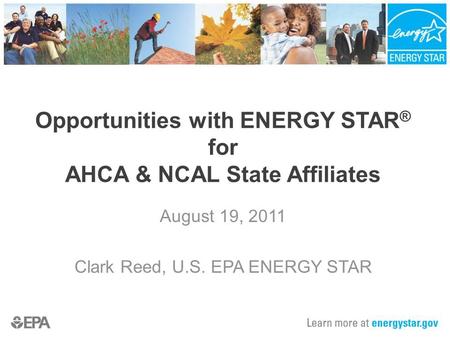 Opportunities with ENERGY STAR ® for AHCA & NCAL State Affiliates August 19, 2011 Clark Reed, U.S. EPA ENERGY STAR.