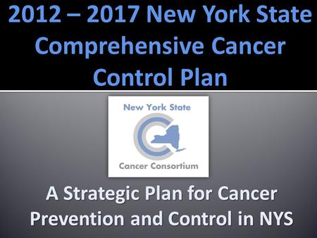 2012 – 2017 New York State Comprehensive Cancer Control Plan A Strategic Plan for Cancer Prevention and Control in NYS.