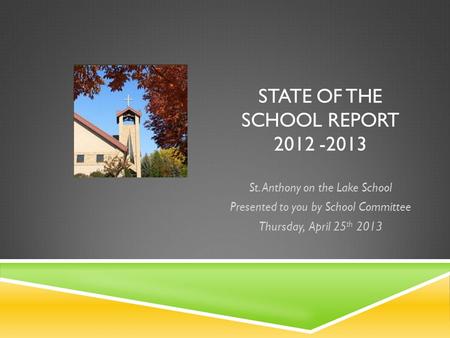 STATE OF THE SCHOOL REPORT 2012 -2013 St. Anthony on the Lake School Presented to you by School Committee Thursday, April 25 th 2013.