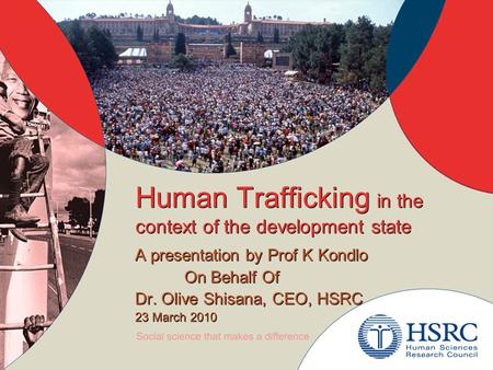 Human Trafficking in the context of the development state A presentation by Prof K Kondlo On Behalf Of Dr. Olive Shisana, CEO, HSRC 23 March 2010 A presentation.