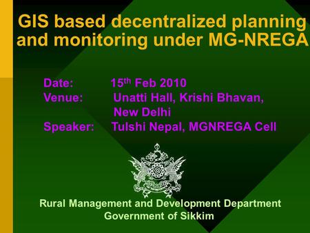 GIS based decentralized planning and monitoring under MG-NREGA Rural Management and Development Department Government of Sikkim Date: 15 th Feb 2010 Venue: