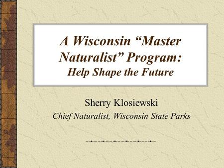 A Wisconsin “Master Naturalist” Program: Help Shape the Future Sherry Klosiewski Chief Naturalist, Wisconsin State Parks.