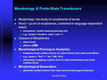 Jing-Shin Chang1 Morphology & Finite-State Transducers Morphology: the study of constituents of words Word = {a set of morphemes, combined in language-dependent.