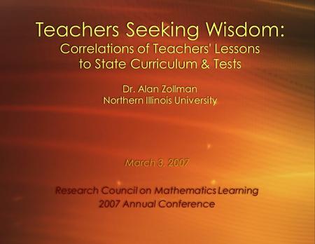 Teachers Seeking Wisdom: Correlations of Teachers' Lessons to State Curriculum & Tests Dr. Alan Zollman Northern Illinois University March 3, 2007 Research.