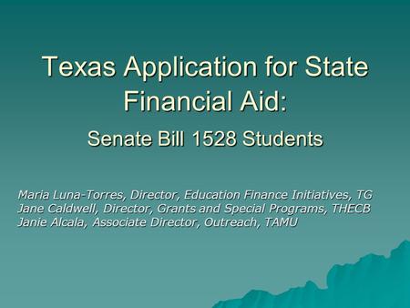 Texas Application for State Financial Aid: Senate Bill 1528 Students Maria Luna-Torres, Director, Education Finance Initiatives, TG Jane Caldwell, Director,