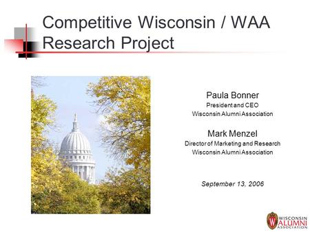 Competitive Wisconsin / WAA Research Project Paula Bonner President and CEO Wisconsin Alumni Association Mark Menzel Director of Marketing and Research.