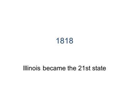 1818 Illinois became the 21st state. 1970 Current Illinois Constitution adopted.