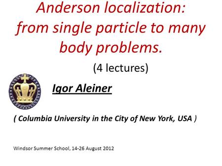 Anderson localization: from single particle to many body problems. Igor Aleiner (4 lectures) Windsor Summer School, 14-26 August 2012 ( Columbia University.
