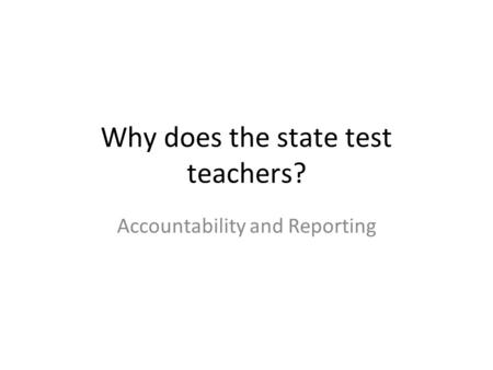 Why does the state test teachers? Accountability and Reporting.